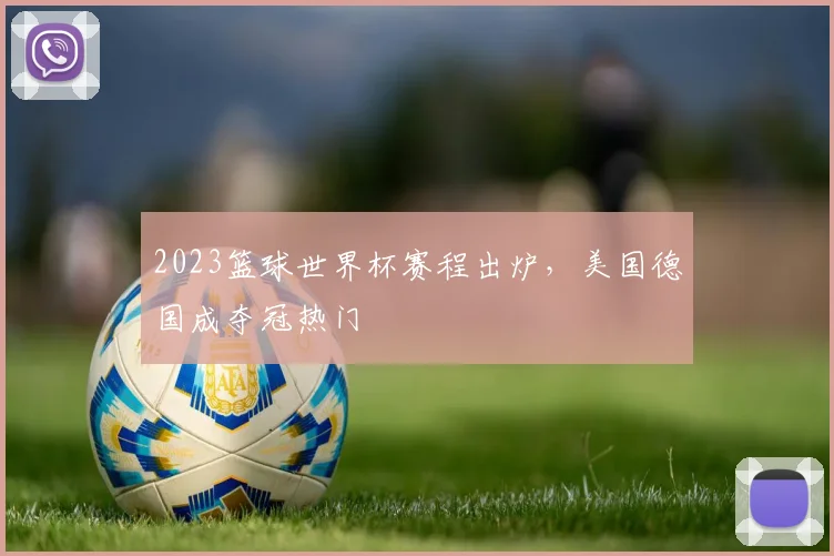 2023篮球世界杯赛程出炉，美国德国成夺冠热门