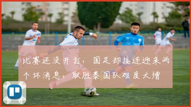 比赛还没开打，国足却接连迎来两个坏消息，取胜泰国队难度大增