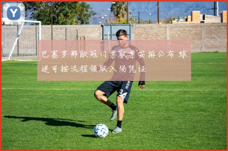 巴塞罗那欧冠门票取票安排公布 球迷可按流程领取入场凭证